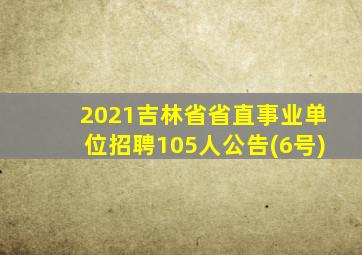 2021吉林省省直事业单位招聘105人公告(6号)