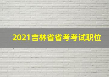 2021吉林省省考考试职位