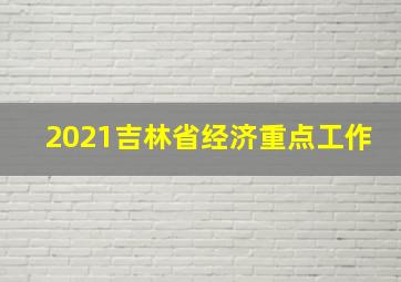 2021吉林省经济重点工作