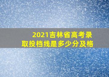 2021吉林省高考录取投档线是多少分及格