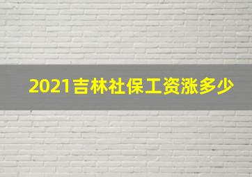 2021吉林社保工资涨多少