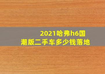 2021哈弗h6国潮版二手车多少钱落地