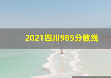 2021四川985分数线