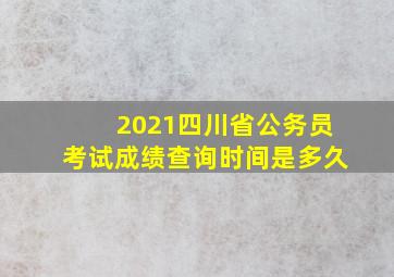 2021四川省公务员考试成绩查询时间是多久