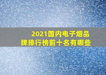 2021国内电子烟品牌排行榜前十名有哪些