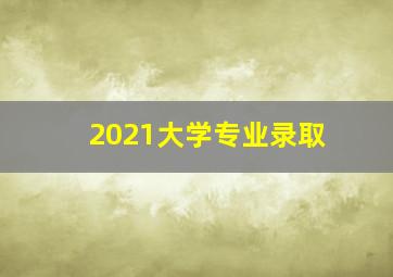 2021大学专业录取