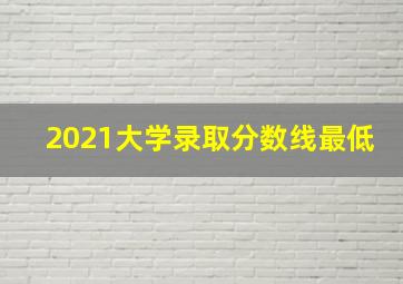 2021大学录取分数线最低