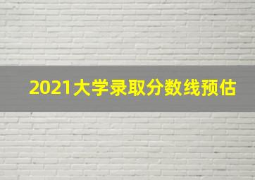 2021大学录取分数线预估