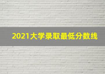 2021大学录取最低分数线