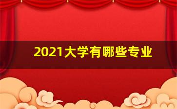 2021大学有哪些专业