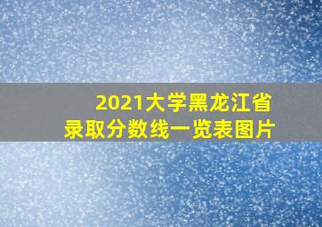 2021大学黑龙江省录取分数线一览表图片