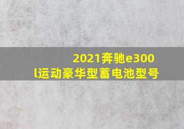 2021奔驰e300l运动豪华型蓄电池型号