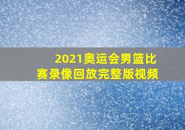 2021奥运会男篮比赛录像回放完整版视频