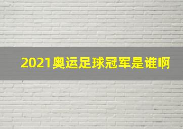 2021奥运足球冠军是谁啊