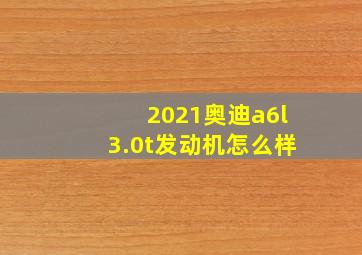 2021奥迪a6l3.0t发动机怎么样