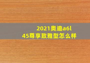 2021奥迪a6l45尊享致雅型怎么样