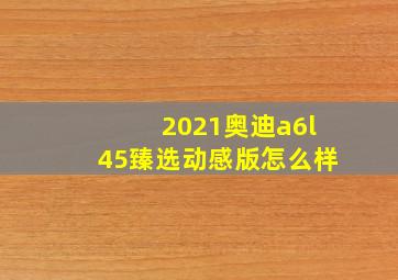 2021奥迪a6l45臻选动感版怎么样