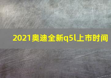 2021奥迪全新q5l上市时间