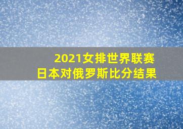 2021女排世界联赛日本对俄罗斯比分结果