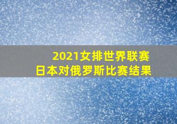 2021女排世界联赛日本对俄罗斯比赛结果