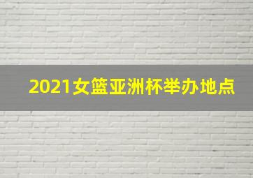 2021女篮亚洲杯举办地点