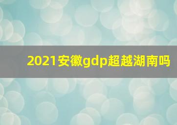 2021安徽gdp超越湖南吗