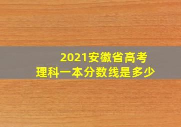 2021安徽省高考理科一本分数线是多少