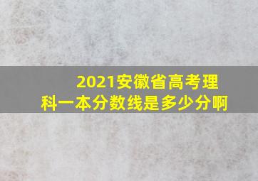 2021安徽省高考理科一本分数线是多少分啊