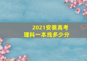 2021安徽高考理科一本线多少分