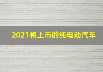 2021将上市的纯电动汽车