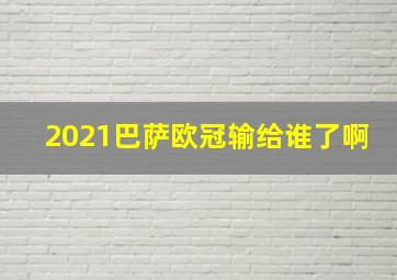 2021巴萨欧冠输给谁了啊