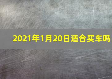 2021年1月20日适合买车吗