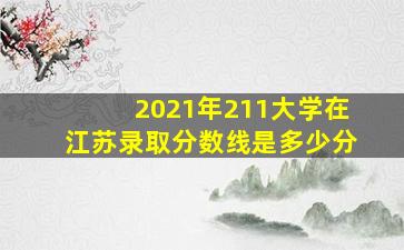 2021年211大学在江苏录取分数线是多少分