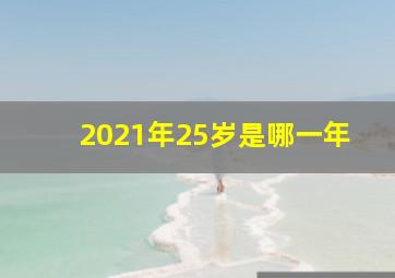 2021年25岁是哪一年