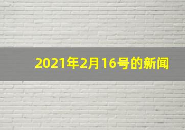 2021年2月16号的新闻