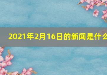 2021年2月16日的新闻是什么