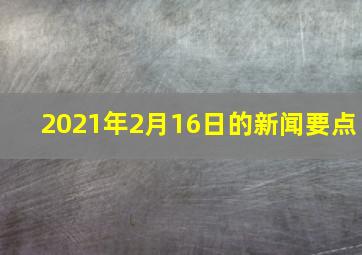 2021年2月16日的新闻要点