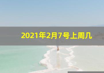 2021年2月7号上周几