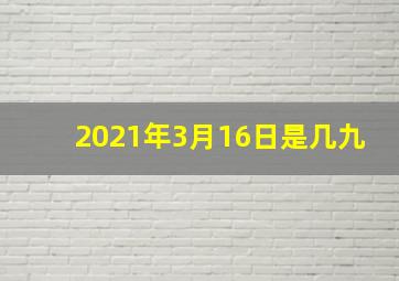 2021年3月16日是几九