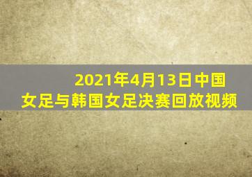 2021年4月13日中国女足与韩国女足决赛回放视频