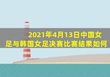 2021年4月13日中国女足与韩国女足决赛比赛结果如何