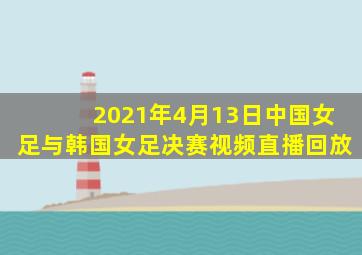 2021年4月13日中国女足与韩国女足决赛视频直播回放