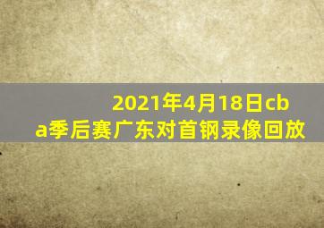 2021年4月18日cba季后赛广东对首钢录像回放