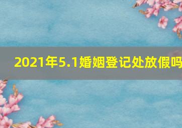 2021年5.1婚姻登记处放假吗