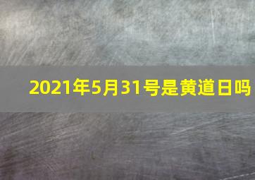 2021年5月31号是黄道日吗