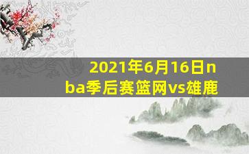 2021年6月16日nba季后赛篮网vs雄鹿