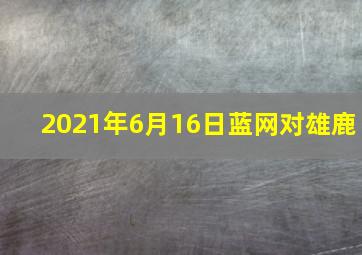 2021年6月16日蓝网对雄鹿