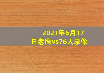 2021年6月17日老鹰vs76人录像