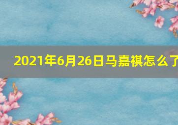 2021年6月26日马嘉祺怎么了