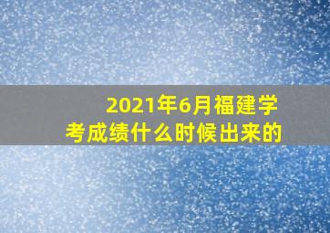 2021年6月福建学考成绩什么时候出来的